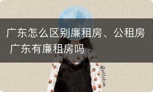 广东怎么区别廉租房、公租房 广东有廉租房吗