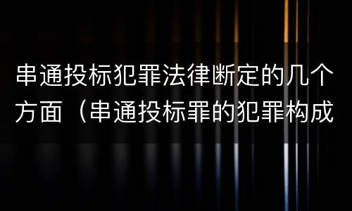 串通投标犯罪法律断定的几个方面(串通投标罪的犯罪构成)