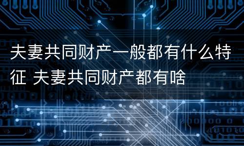 夫妻共同财产一般都有什么特征 夫妻共同财产都有啥