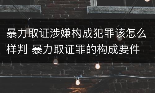 暴力取证涉嫌构成犯罪该怎么样判 暴力取证罪的构成要件