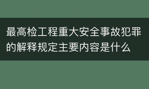 最高检工程重大安全事故犯罪的解释规定主要内容是什么