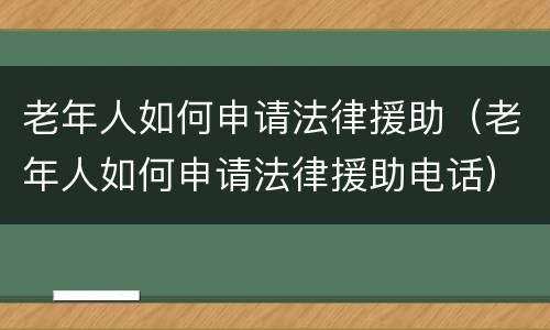 老年人如何申请法律援助（老年人如何申请法律援助电话）