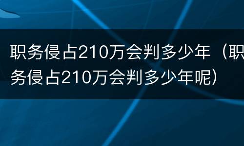 职务侵占210万会判多少年（职务侵占210万会判多少年呢）