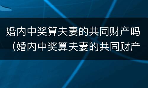 婚内中奖算夫妻的共同财产吗（婚内中奖算夫妻的共同财产吗知乎）
