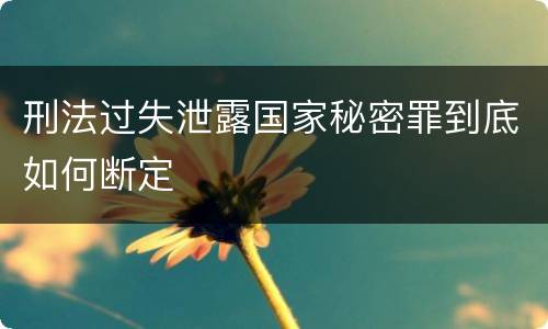 刑法过失泄露国家秘密罪到底如何断定