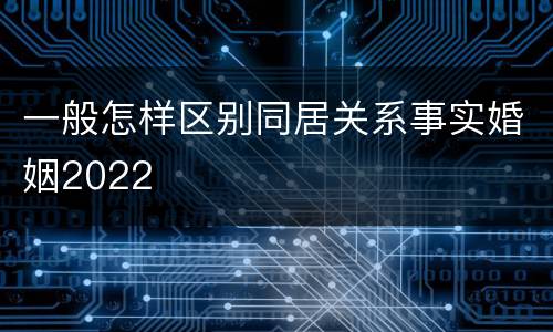 一般怎样区别同居关系事实婚姻2022
