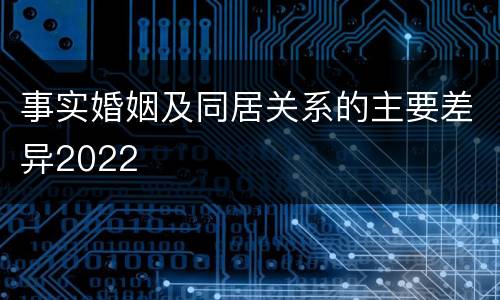 事实婚姻及同居关系的主要差异2022