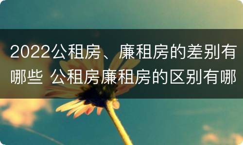 2022公租房、廉租房的差别有哪些 公租房廉租房的区别有哪些