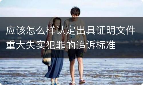 应该怎么样认定出具证明文件重大失实犯罪的追诉标准