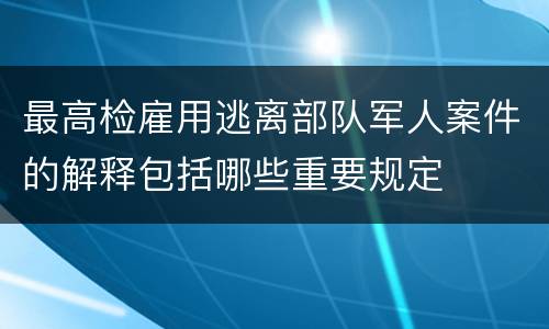 最高检雇用逃离部队军人案件的解释包括哪些重要规定