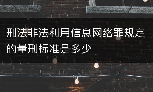 刑法非法利用信息网络罪规定的量刑标准是多少