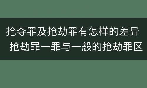 抢夺罪及抢劫罪有怎样的差异 抢劫罪一罪与一般的抢劫罪区别
