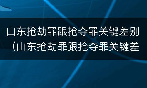 山东抢劫罪跟抢夺罪关键差别（山东抢劫罪跟抢夺罪关键差别大吗）