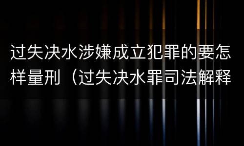 过失决水涉嫌成立犯罪的要怎样量刑（过失决水罪司法解释）