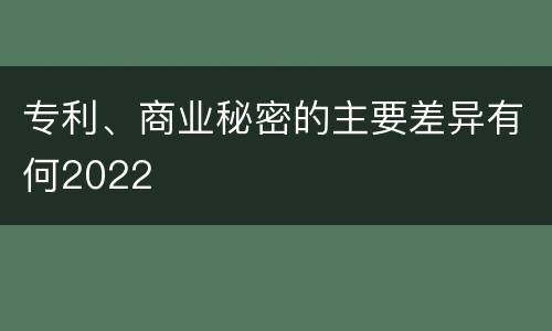 专利、商业秘密的主要差异有何2022