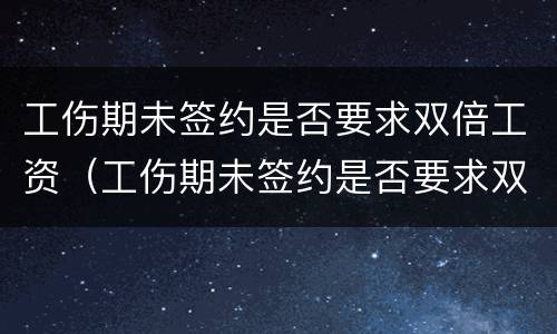 工伤期未签约是否要求双倍工资（工伤期未签约是否要求双倍工资呢）