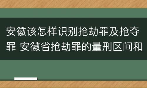 安徽该怎样识别抢劫罪及抢夺罪 安徽省抢劫罪的量刑区间和量刑情节
