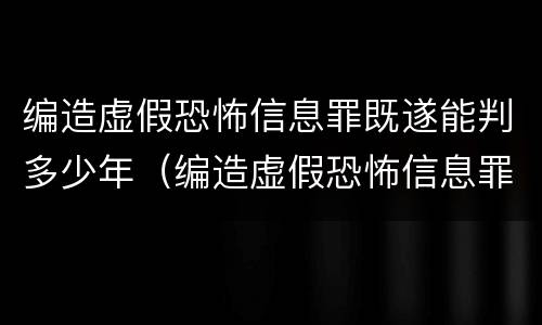 编造虚假恐怖信息罪既遂能判多少年（编造虚假恐怖信息罪什么时候立法）