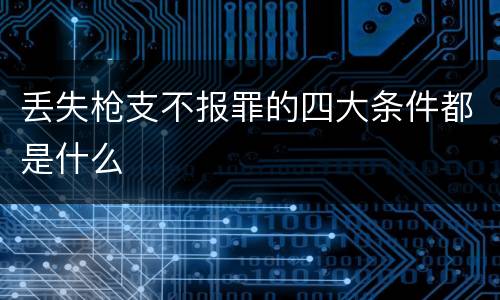 丢失枪支不报罪的四大条件都是什么