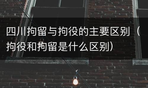四川拘留与拘役的主要区别（拘役和拘留是什么区别）