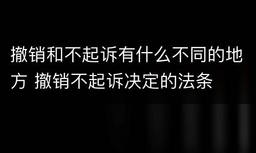 撤销和不起诉有什么不同的地方 撤销不起诉决定的法条