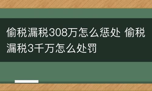 偷税漏税308万怎么惩处 偷税漏税3千万怎么处罚