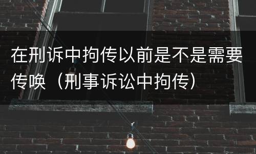 在刑诉中拘传以前是不是需要传唤（刑事诉讼中拘传）