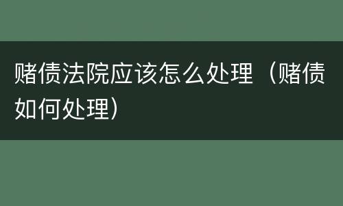 赌债法院应该怎么处理（赌债如何处理）