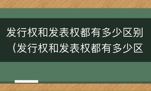 发行权和发表权都有多少区别（发行权和发表权都有多少区别呢）