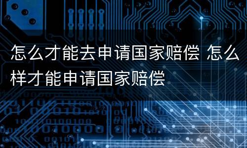 怎么才能去申请国家赔偿 怎么样才能申请国家赔偿