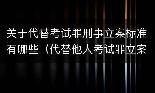 关于代替考试罪刑事立案标准有哪些（代替他人考试罪立案标准）