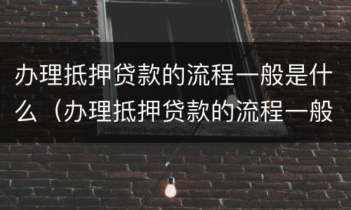 办理抵押贷款的流程一般是什么（办理抵押贷款的流程一般是什么意思）