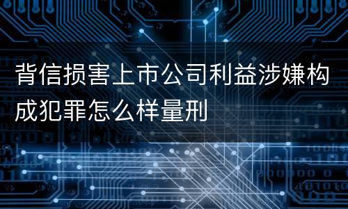 背信损害上市公司利益涉嫌构成犯罪怎么样量刑