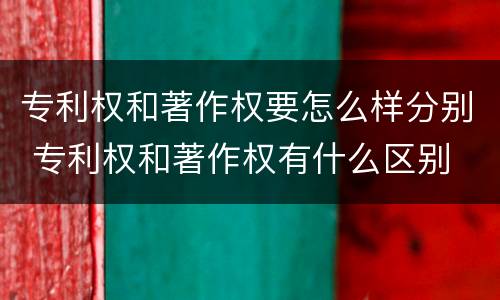 专利权和著作权要怎么样分别 专利权和著作权有什么区别