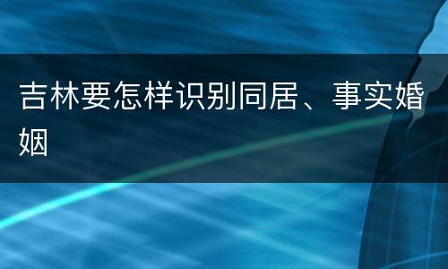 吉林要怎样识别同居、事实婚姻