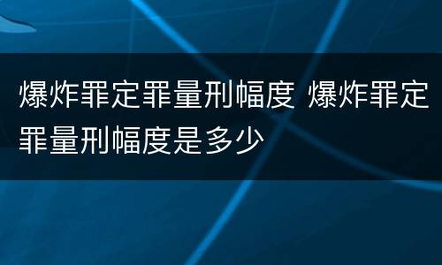 爆炸罪定罪量刑幅度 爆炸罪定罪量刑幅度是多少