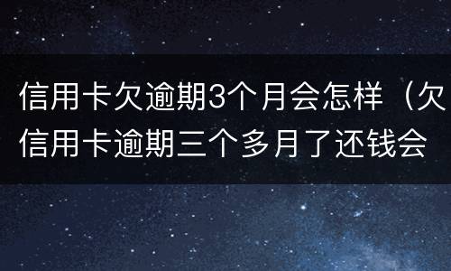 信用卡欠逾期3个月会怎样（欠信用卡逾期三个多月了还钱会有什么影响）