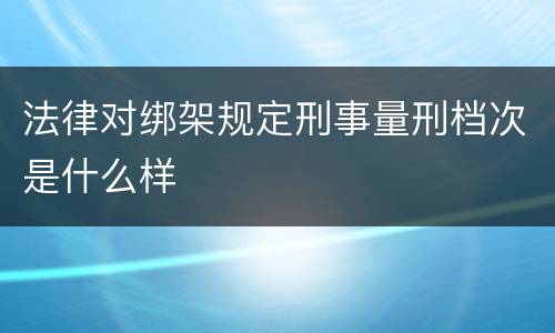 法律对绑架规定刑事量刑档次是什么样