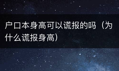 户口本身高可以谎报的吗（为什么谎报身高）