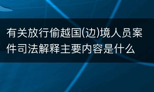 有关放行偷越国(边)境人员案件司法解释主要内容是什么