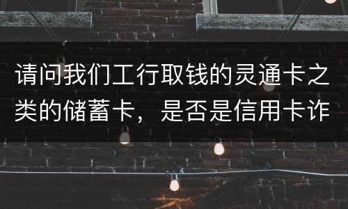 请问我们工行取钱的灵通卡之类的储蓄卡，是否是信用卡诈骗罪中的“信用卡”范畴