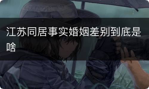 江苏同居事实婚姻差别到底是啥