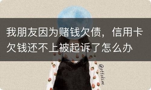 我朋友因为赌钱欠债，信用卡欠钱还不上被起诉了怎么办