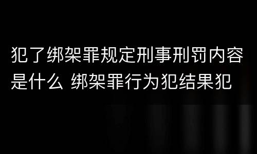 犯了绑架罪规定刑事刑罚内容是什么 绑架罪行为犯结果犯