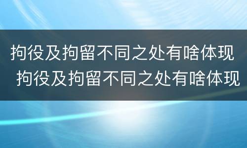 拘役及拘留不同之处有啥体现 拘役及拘留不同之处有啥体现吗