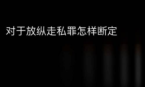 对于放纵走私罪怎样断定