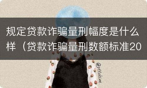 规定贷款诈骗量刑幅度是什么样（贷款诈骗量刑数额标准2020）