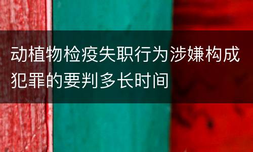 动植物检疫失职行为涉嫌构成犯罪的要判多长时间