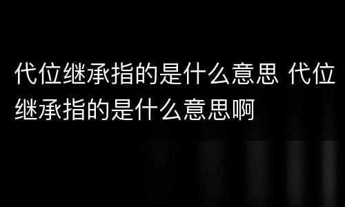 代位继承指的是什么意思 代位继承指的是什么意思啊