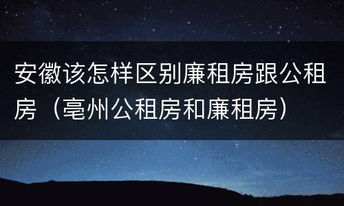 安徽该怎样区别廉租房跟公租房（亳州公租房和廉租房）